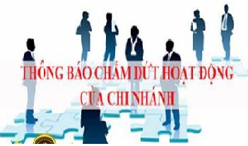 Thông báo về việc chấm dứt hoạt động chi nhánh, văn pḥng đại diện, địa điểm kinh doanh